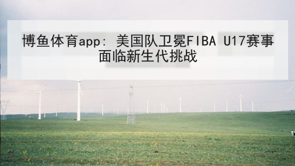 博鱼体育app: 美国队卫冕FIBA U17赛事面临新生代挑战