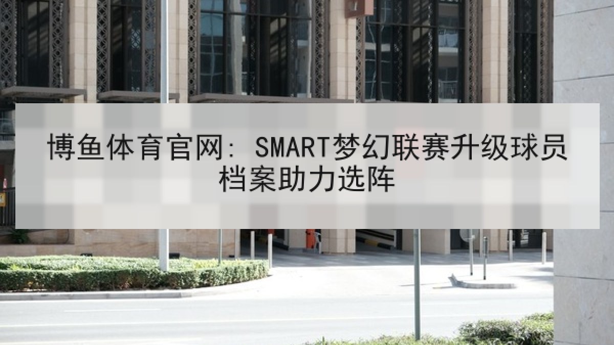 博鱼体育官网: SMART梦幻联赛升级球员档案助力选阵 博鱼体育官网: SMART梦幻联赛升级球员档案助力选阵