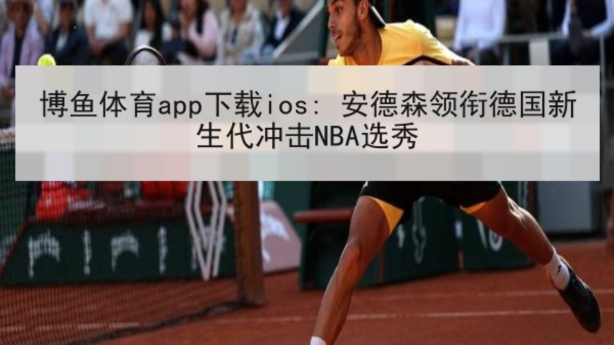 博鱼体育app下载ios: 安德森领衔德国新生代冲击NBA选秀 博鱼体育app下载ios: 安德森领衔德国新生代冲击NBA选秀