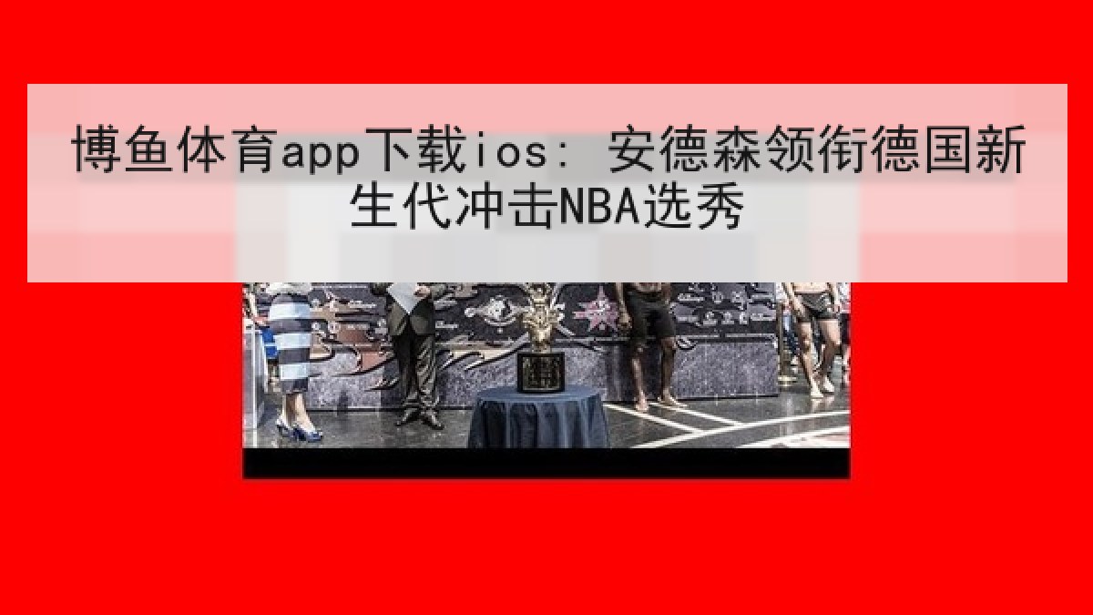 博鱼体育app下载ios: 安德森领衔德国新生代冲击NBA选秀 博鱼体育app下载ios: 安德森领衔德国新生代冲击NBA选秀