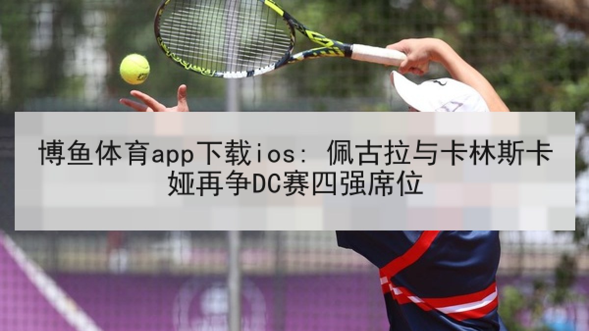 博鱼体育app下载ios: 佩古拉与卡林斯卡娅再争DC赛四强席位