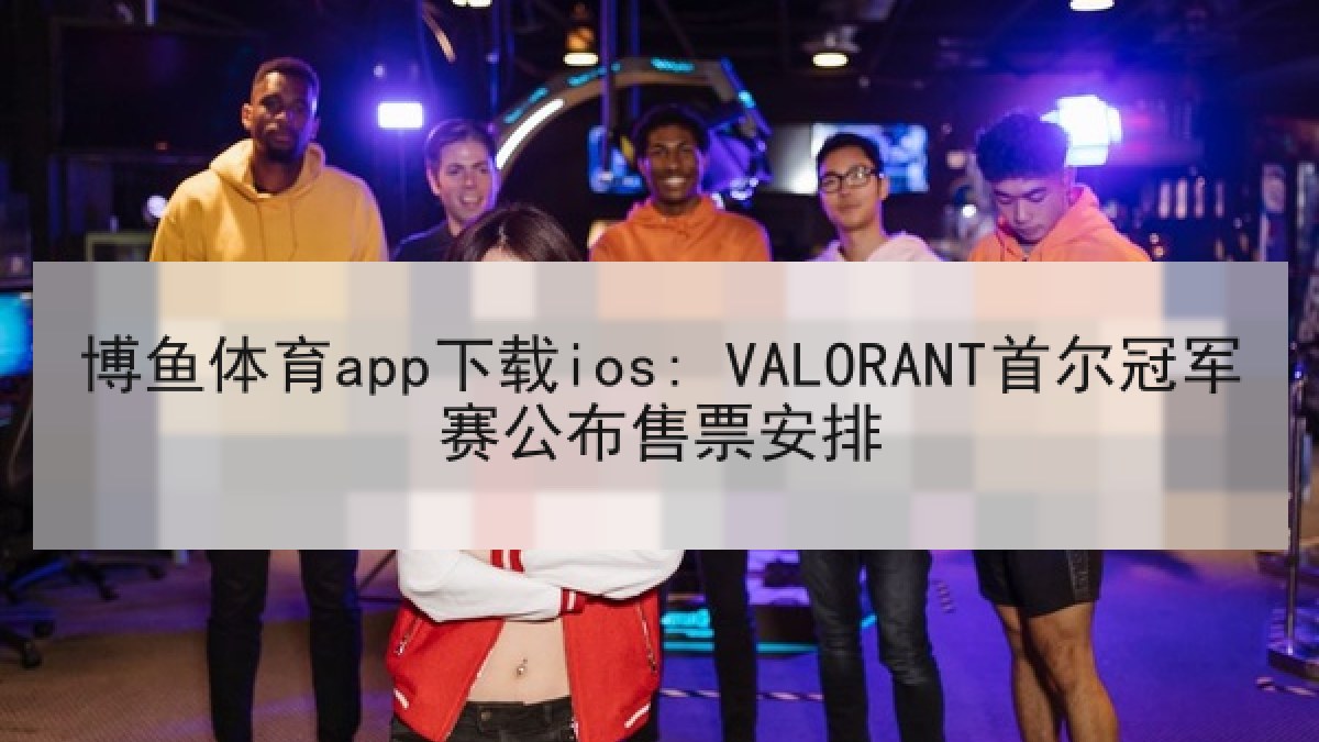 博鱼体育app下载ios: VALORANT首尔冠军赛公布售票安排