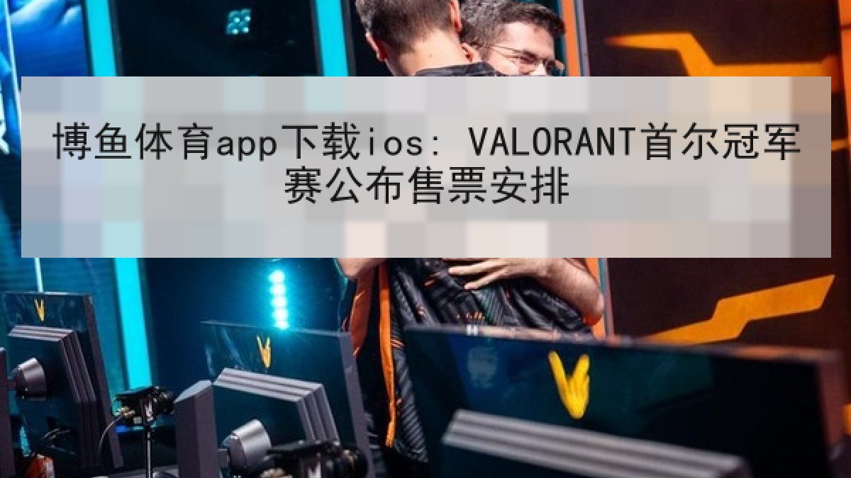 博鱼体育app下载ios: VALORANT首尔冠军赛公布售票安排