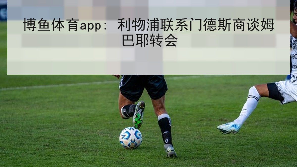 博鱼体育app: 利物浦联系门德斯商谈姆巴耶转会 博鱼体育app: 利物浦联系门德斯商谈姆巴耶转会