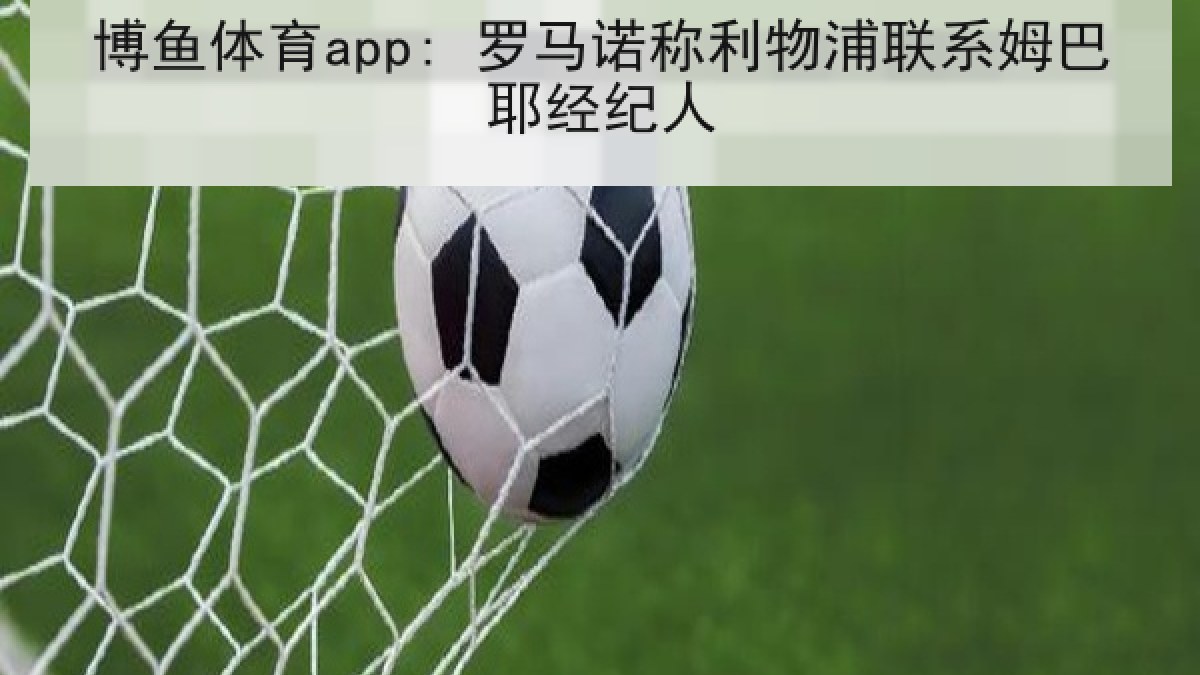 博鱼体育app: 罗马诺称利物浦联系姆巴耶经纪人 博鱼体育app: 罗马诺称利物浦联系姆巴耶经纪人