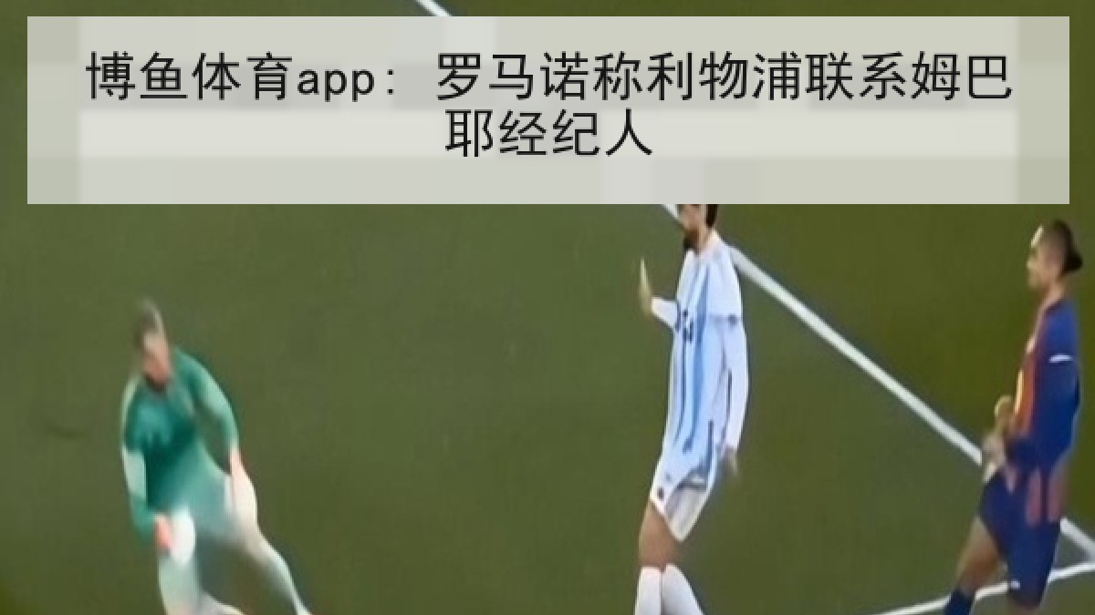 博鱼体育app: 罗马诺称利物浦联系姆巴耶经纪人 博鱼体育app: 罗马诺称利物浦联系姆巴耶经纪人